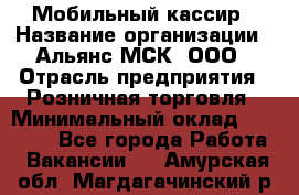 Мобильный кассир › Название организации ­ Альянс-МСК, ООО › Отрасль предприятия ­ Розничная торговля › Минимальный оклад ­ 30 000 - Все города Работа » Вакансии   . Амурская обл.,Магдагачинский р-н